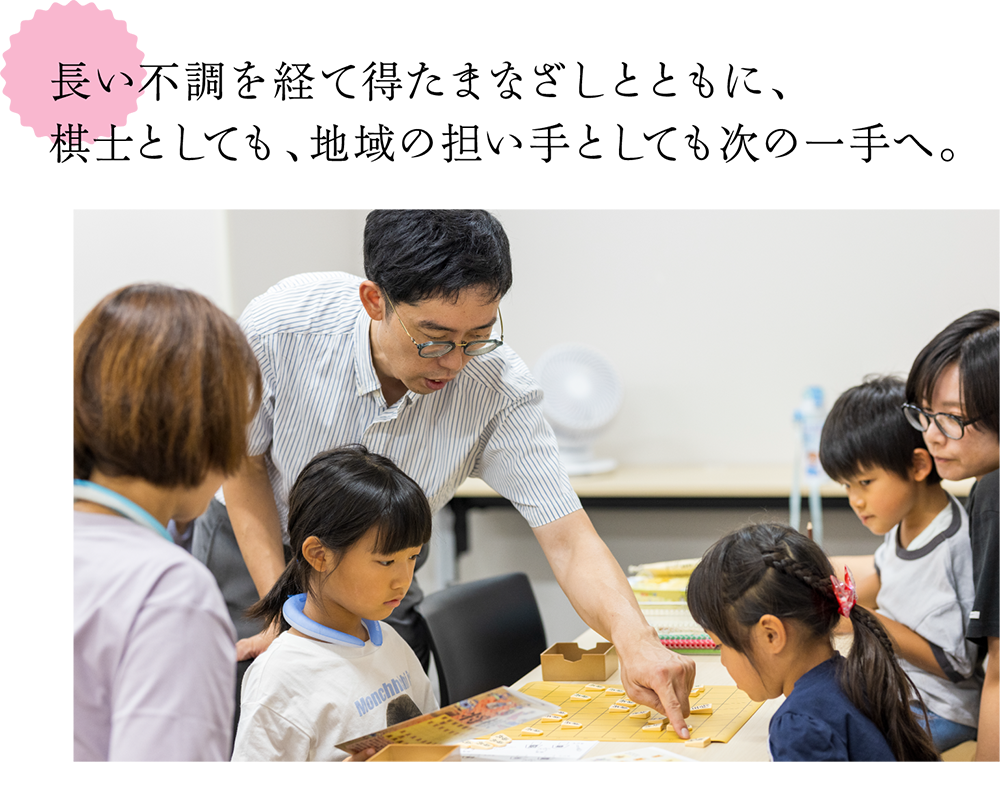 長い不調を経て得たまなざしとともに、 棋士としても、地域の担い手としても次の一手へ。