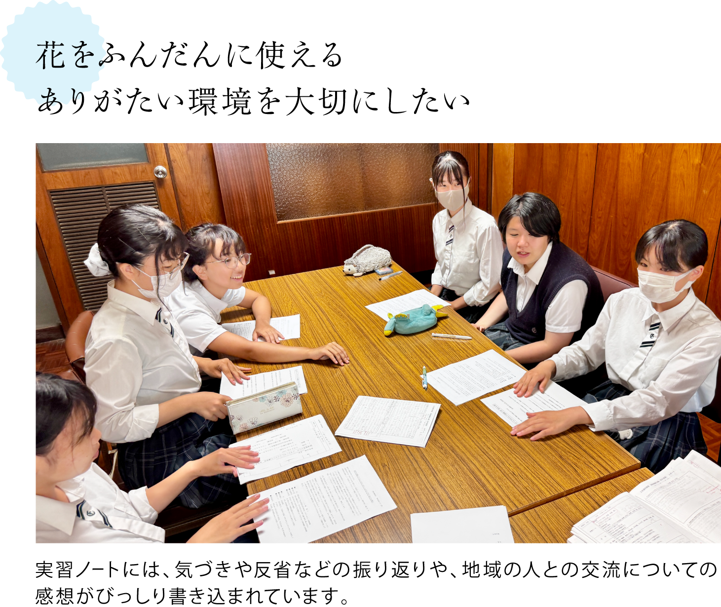 花をふんだんに使える、ありがたい環境を大切にしたい  ＜取材の際実習ノートを広げて見せてくれた時の写真＞実習ノートには、気づきや反省などの振り返りや、地域の人との交流についての感想がびっしり書き込まれています。