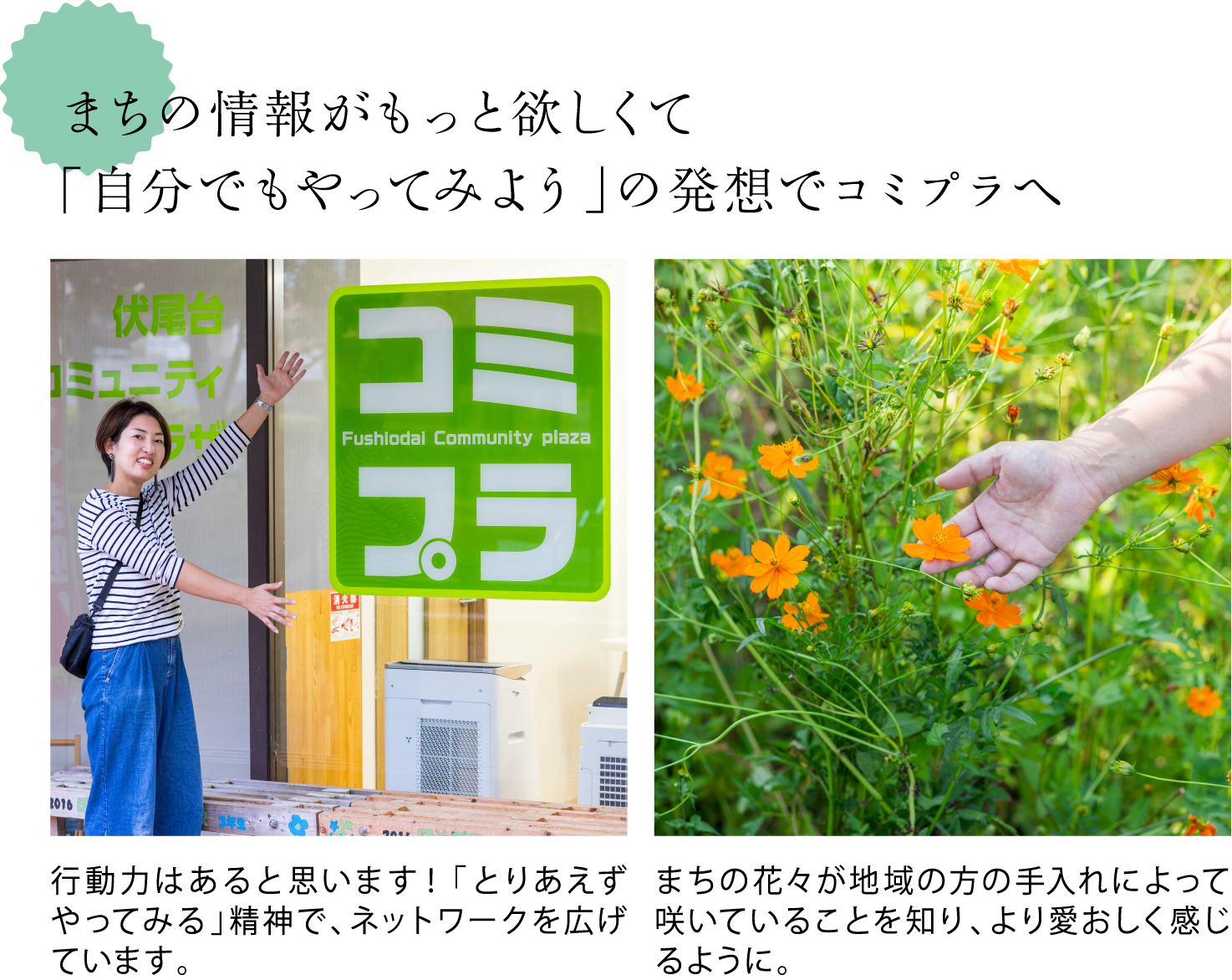 まちの情報がもっと欲しくて「自分でもやってみよう」の発想でコミプラへ　＜コミプラの前でポーズを決める宇都宮さんの写真＞行動力はあると思います！「とりあえずやってみる」精神で、ネットワークを広げています。 ＜旧伏尾台小学校に咲く花の写真＞まちの花々が地域の方の手入れによって咲いていることを知り、より愛おしく感じるように。