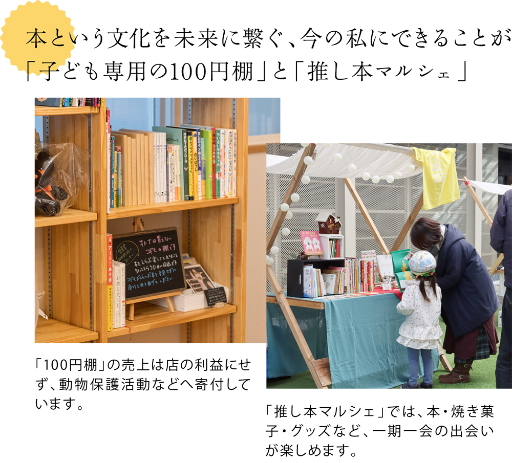 本という文化を未来に繋ぐ、今の私にできることが「子ども専用の100円棚」と「推し本マルシェ」　＜100円棚の写真＞「100円棚」の売上は店の利益にせず、動物保護活動などへ寄付しています。＜推し本マルシェに出展したときの写真＞「推し本マルシェ」では、本・焼き菓子・グッズなど、一期一会の出会いが楽しめます。