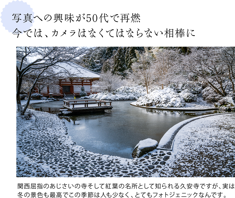 写真への興味が50代で再燃 今では、カメラはなくてはならない相棒に ＜久安寺に一面雪が積もっている写真＞関西屈指のあじさいの寺そして紅葉の名所として知られる久安寺ですが、実は冬の景色も最高でこの季節は人も少なく、とてもフォトジェニックなんです。